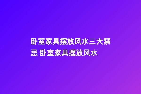 卧室家具摆放风水三大禁忌 卧室家具摆放风水